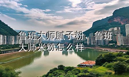 魯班大師膩?zhàn)臃?，魯班大師米粉怎么?>
             </div>
             <!--文章無圖的情況下插入一張圖片end-->
              
      <p>大家好，今天小編關(guān)注到一個(gè)比較有意思的話題，就是關(guān)于魯班**膩?zhàn)臃鄣膯栴}，于是小編就整理了1個(gè)相關(guān)介紹魯班**膩?zhàn)臃鄣慕獯穑屛覀円黄鹂纯窗伞?/p><ol type=