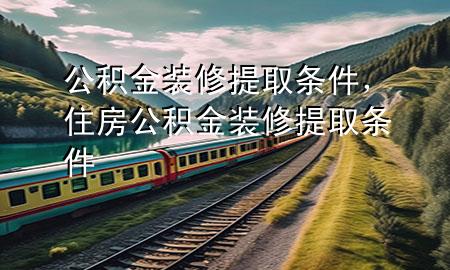 公積金裝修提取條件，住房公積金裝修提取條件