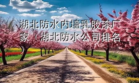 湖北防水內(nèi)墻乳膠漆廠家（湖北防水公司排名）