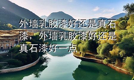外墻乳膠漆好還是真石漆，外墻乳膠漆好還是真石漆好一點(diǎn)