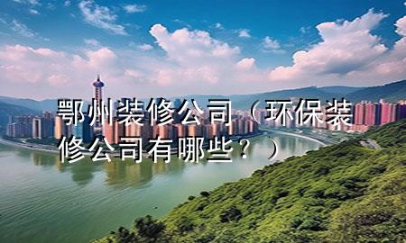 鄂州裝修公司（環(huán)保裝修公司有哪些？）