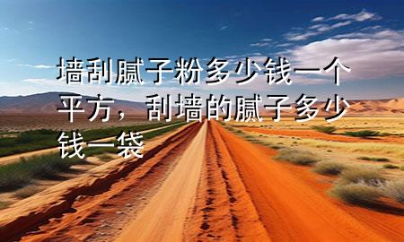 墻刮膩子粉多少錢一個平方，刮墻的膩子多少錢一袋