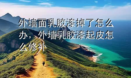 外墻面乳膠漆掉了怎么辦，外墻乳膠漆起皮怎么修補
