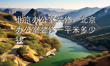 北京辦公室裝修，北京辦公室裝修一平米多少錢