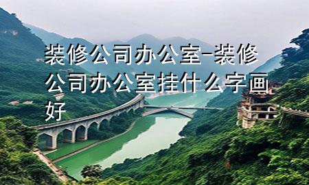 裝修公司辦公室-裝修公司辦公室掛什么字畫好