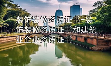 裝飾裝修資質證書-裝飾裝修資質證書和建筑業(yè)企業(yè)資質證書