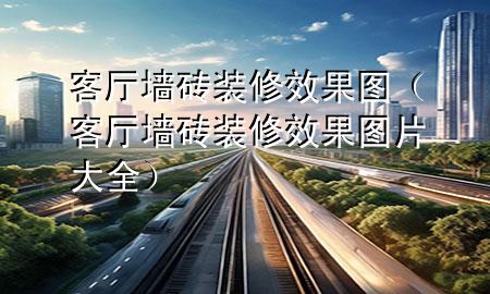 客廳墻磚裝修效果圖（客廳墻磚裝修效果圖片大全）