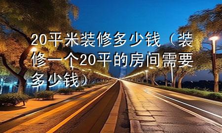 20平米裝修多少錢（裝修一個20平的房間需要多少錢）
