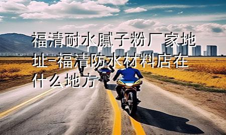 福清耐水膩?zhàn)臃蹚S家地址-福清防水材料店在什么地方