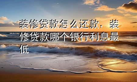 裝修貸款怎么還款，裝修貸款哪個銀行利息最低