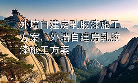外墻自建房乳膠漆施工方案，外墻自建房乳膠漆施工方案