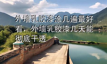 外墻乳膠漆涂幾遍最好看，外墻乳膠漆幾天能徹底干透
