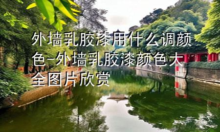 外墻乳膠漆用什么調(diào)顏色-外墻乳膠漆顏色大全圖片欣賞