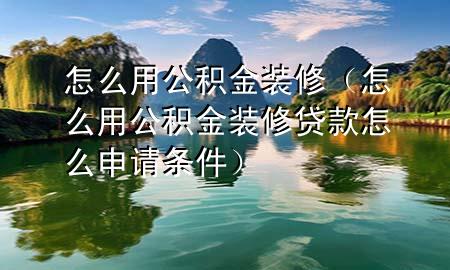怎么用公積金裝修（怎么用公積金裝修貸款怎么申請條件）
