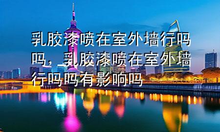 乳膠漆噴在室外墻行嗎嗎，乳膠漆噴在室外墻行嗎嗎有影響嗎