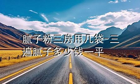 膩?zhàn)臃廴坑脦状?三遍膩?zhàn)佣嗌馘X(qián)一平