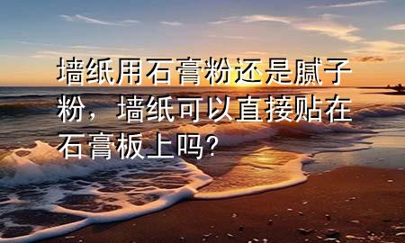墻紙用石膏粉還是膩子粉，墻紙可以直接貼在石膏板上嗎?