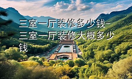三室一廳裝修多少錢-三室一廳裝修大概多少錢