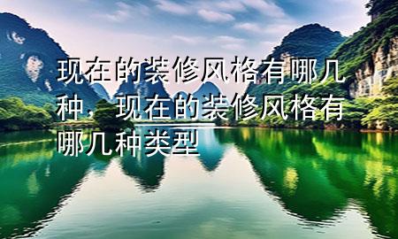 現(xiàn)在的裝修風格有哪幾種，現(xiàn)在的裝修風格有哪幾種類型