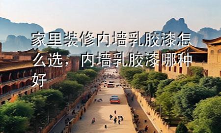 家里裝修內(nèi)墻乳膠漆怎么選，內(nèi)墻乳膠漆哪種好