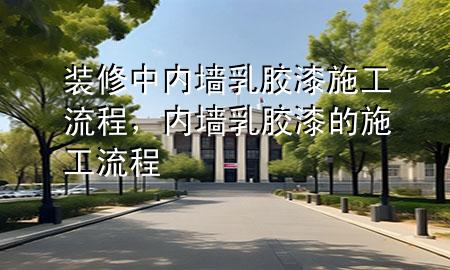 裝修中內(nèi)墻乳膠漆施工流程，內(nèi)墻乳膠漆的施工流程