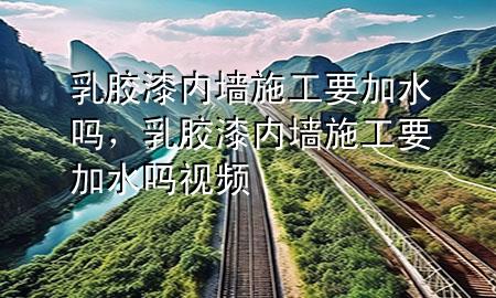 乳膠漆內(nèi)墻施工要加水嗎，乳膠漆內(nèi)墻施工要加水嗎視頻