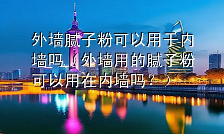 外墻膩子粉可以用于內(nèi)墻嗎（外墻用的膩子粉可以用在內(nèi)墻嗎？）