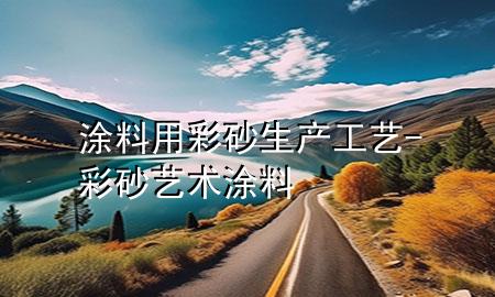 涂料用彩砂生產(chǎn)工藝-彩砂藝術(shù)涂料