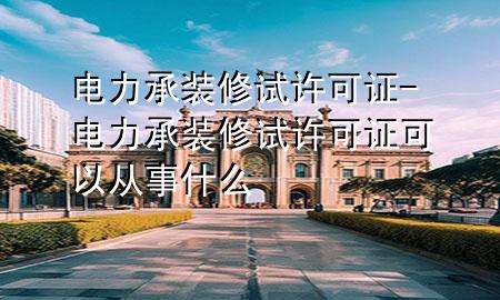 電力承裝修試許可證-電力承裝修試許可證可以從事什么