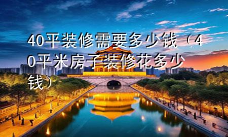 40平裝修需要多少錢（40平米房子裝修花多少錢）