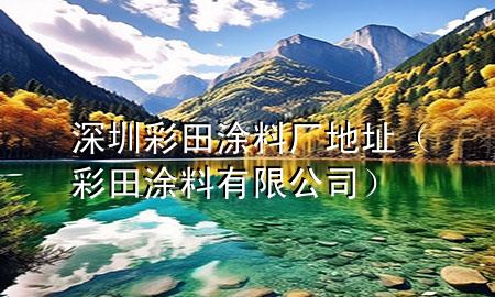 深圳彩田涂料廠地址（彩田涂料有限公司）