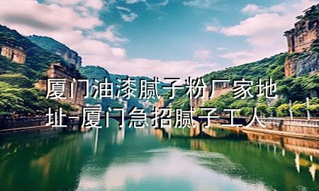 廈門油漆膩?zhàn)臃蹚S家地址-廈門急招膩?zhàn)庸と?>
             </div>
             <!--文章無圖的情況下插入一張圖片end-->
              
      <p>本篇文章給大家談?wù)剰B門油漆膩?zhàn)臃蹚S家地址，以及廈門急招膩?zhàn)庸と藢?duì)應(yīng)的知識(shí)點(diǎn)，希望對(duì)各位有所幫助，不要忘了收***本站喔。
今天給各位分享廈門油漆膩?zhàn)臃蹚S家地址的知識(shí)，其中也會(huì)對(duì)廈門急招膩?zhàn)庸と诉M(jìn)行解釋，如果能碰巧解決***現(xiàn)在面臨的問題，別忘了關(guān)注本站，現(xiàn)在開始吧！</p><ol type=