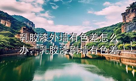 乳膠漆外墻有色差怎么辦，乳膠漆刷墻有色差