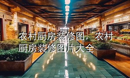 農(nóng)村廚房裝修圖，農(nóng)村廚房裝修圖片大全