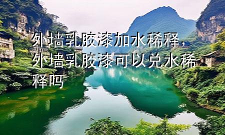 外墻乳膠漆加水稀釋，外墻乳膠漆可以兌水稀釋嗎
