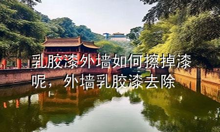 乳膠漆外墻如何擦掉漆呢，外墻乳膠漆去除