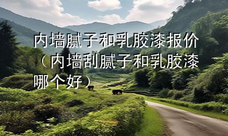 內(nèi)墻膩?zhàn)雍腿槟z漆報(bào)價(jià)（內(nèi)墻刮膩?zhàn)雍腿槟z漆哪個(gè)好）