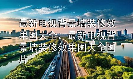 最新電視背景墻裝修效果圖大全，最新電視背景墻裝修效果圖大全圖片