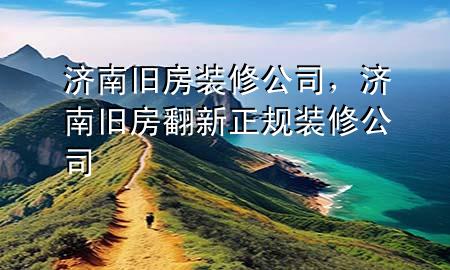 濟(jì)南舊房裝修公司，濟(jì)南舊房翻新正規(guī)裝修公司