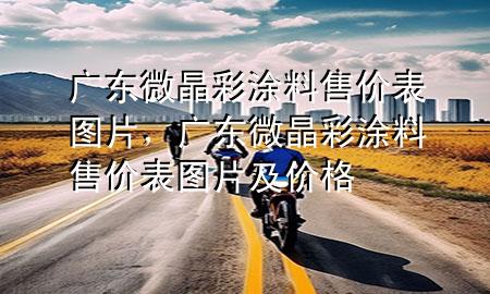 廣東微晶彩涂料售價表圖片，廣東微晶彩涂料售價表圖片及價格
