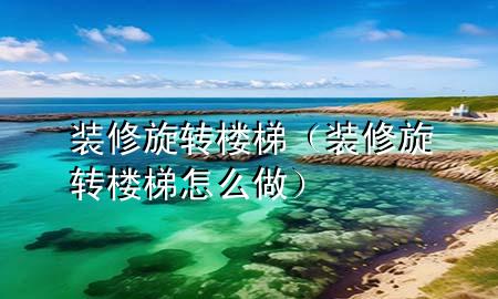 裝修旋轉樓梯（裝修旋轉樓梯怎么做）