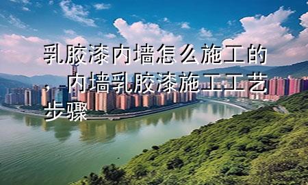 乳膠漆內(nèi)墻怎么施工的，內(nèi)墻乳膠漆施工工藝步驟