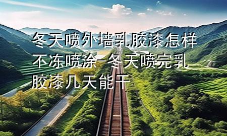 冬天噴外墻乳膠漆怎樣不凍噴涂-冬天噴完乳膠漆幾天能干