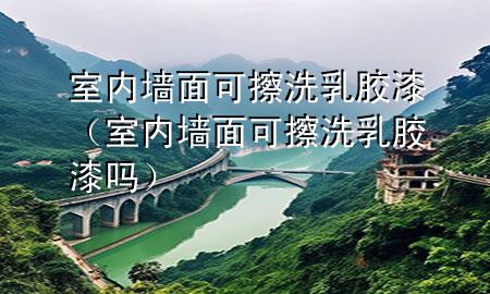 室內(nèi)墻面可擦洗乳膠漆（室內(nèi)墻面可擦洗乳膠漆嗎）