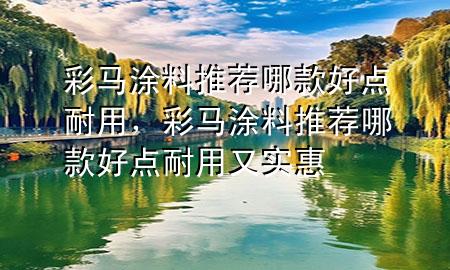 彩馬涂料推薦哪款好點耐用，彩馬涂料推薦哪款好點耐用又實惠