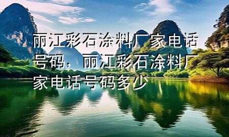 麗江彩石涂料廠家電話號碼，麗江彩石涂料廠家電話號碼多少