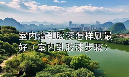 室內(nèi)墻乳膠漆怎樣刷最好（室內(nèi)乳膠漆步驟）