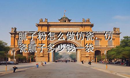 膩子粉怎么做仿瓷，仿瓷膩子多少錢一袋