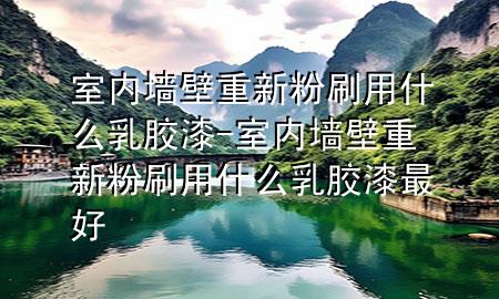 室內(nèi)墻壁重新粉刷用什么乳膠漆-室內(nèi)墻壁重新粉刷用什么乳膠漆最好