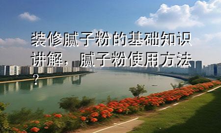 裝修膩子粉的基礎(chǔ)知識講解，膩子粉使用方法？